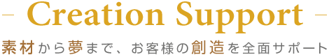 Creation Support 素材から夢まで、お客様の創造を全面サポート