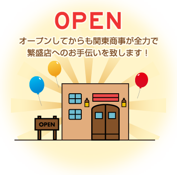 OPEN オープンしてからも関東商事が全力で繁栄店へのお手伝いを致します！